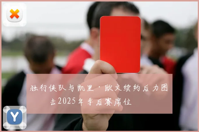 独行侠队与凯里·欧文续约后力图冲击2025年季后赛席位