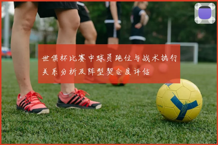 世俱杯比赛中球员跑位与战术执行关系分析及阵型契合度评估