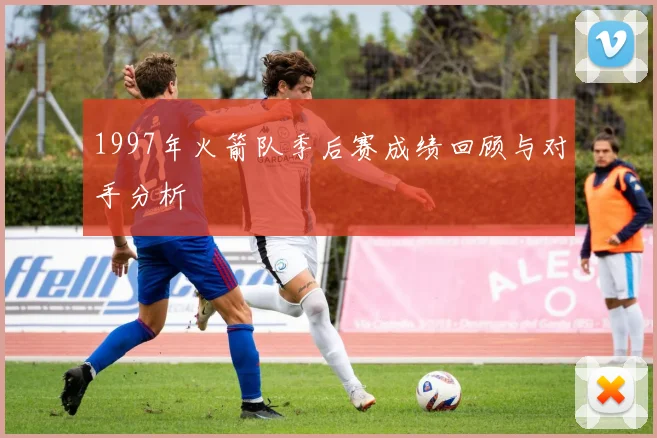 1997年火箭队季后赛成绩回顾与对手分析