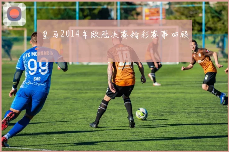 皇马2014年欧冠决赛精彩赛事回顾