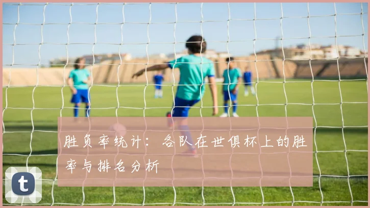 胜负率统计：各队在世俱杯上的胜率与排名分析