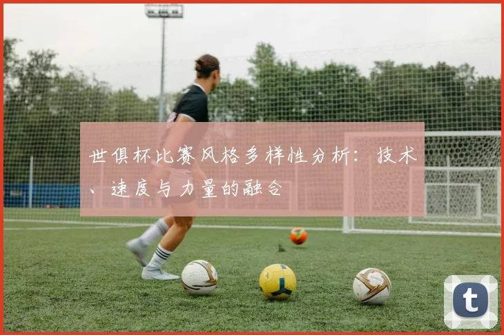 世俱杯比赛风格多样性分析：技术、速度与力量的融合