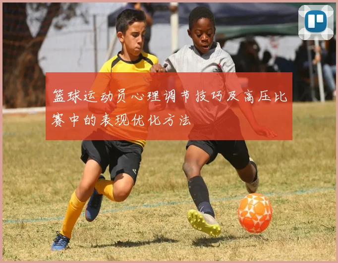 篮球运动员心理调节技巧及高压比赛中的表现优化方法