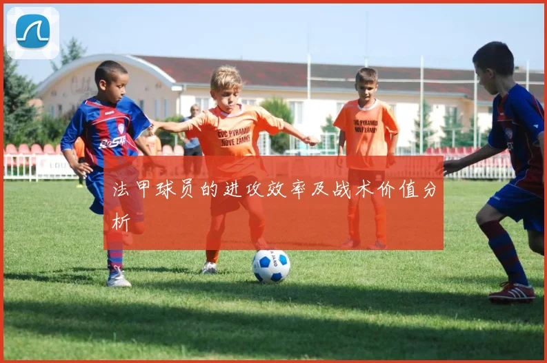 法甲球员的进攻效率及战术价值分析