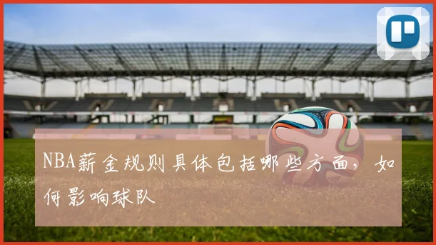 NBA薪金规则具体包括哪些方面，如何影响球队